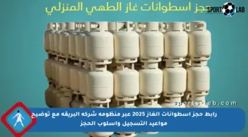 رابط حجز أسطوانات الغاز 2025 عبر منظومة شركة البريقة مع توضيح مواعيد التسجيل وأسلوب الحجز
